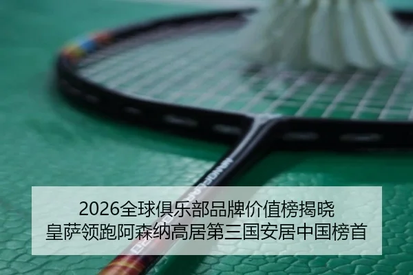 2026全球俱乐部品牌价值榜揭晓 皇萨领跑阿森纳高居第三国安居中国榜首