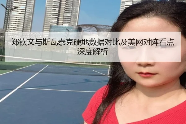 郑钦文与斯瓦泰克硬地数据对比及美网对阵看点深度解析