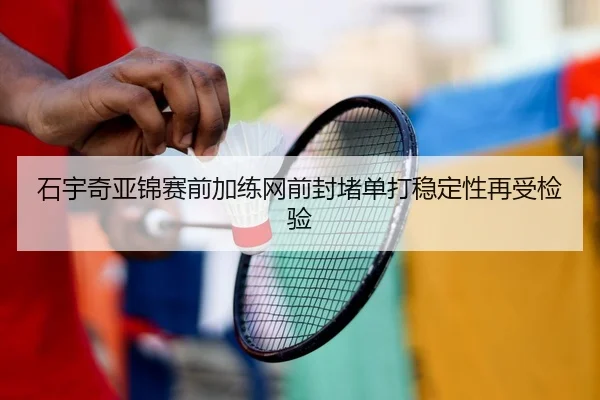 石宇奇亚锦赛前加练网前封堵单打稳定性再受检验