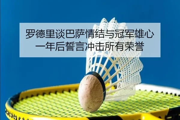 罗德里谈巴萨情结与冠军雄心 一年后誓言冲击所有荣誉